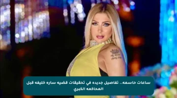 ساعات حاسمة.. تفاصيل جديدة في تحقيقات قضية سارة خليفة قبل المحاكمة الكبرى